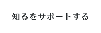 知るをサポートする